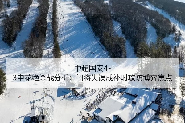 中超国安4-3申花绝杀战分析：门将失误成补时攻防博弈焦点